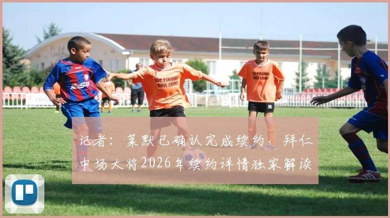 记者：莱默已确认完成续约，拜仁中场大将2026年续约详情独家解读