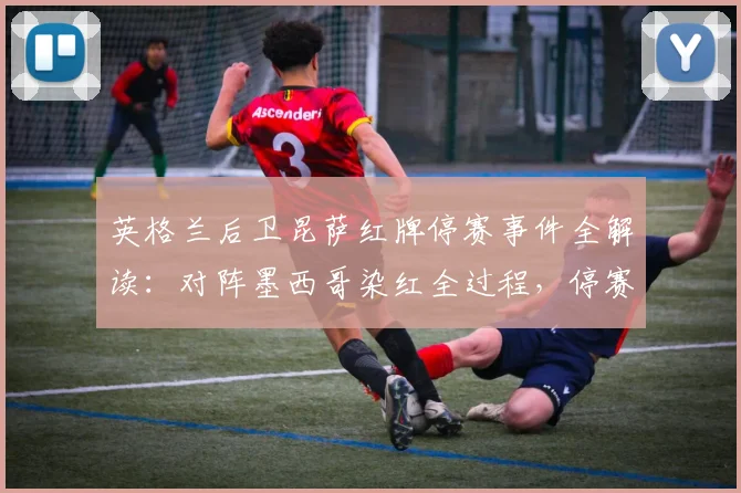 英格兰后卫昆萨红牌停赛事件全解读：对阵墨西哥染红全过程，停赛2场影响分析及球员背景资料