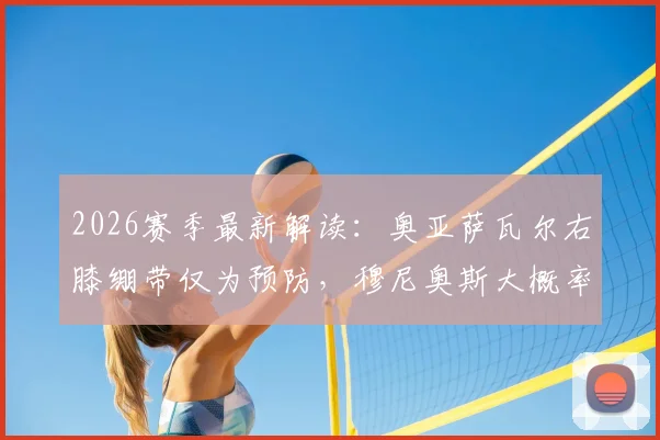 2026赛季最新解读：奥亚萨瓦尔右膝绷带仅为预防，穆尼奥斯大概率缺席后续关键战