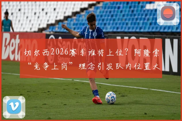 切尔西2026赛季谁将上位？阿隆索“竞争上岗”理念引发队内位置大讨论，深度剖析各位置潜在人选