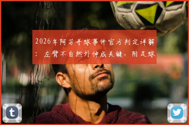 2026年阿芳手球事件官方判定详解：左臂不自然外伸成关键，附足球手球判罚标准权威解读