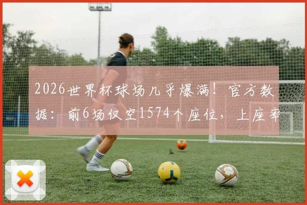 2026世界杯球场几乎爆满！官方数据：前6场仅空1574个座位，上座率创纪录引热议