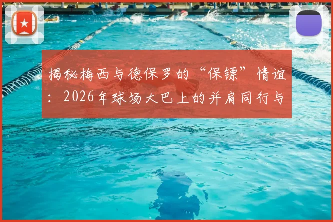 揭秘梅西与德保罗的“保镖”情谊:2026年球场大巴上的并肩同行与私下真实关系