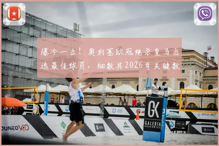 爆冷一击！奥利塞欧冠绝杀皇马当选最佳球员，细数其2026年关键数据与成长历程