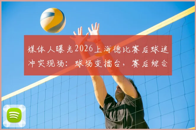 媒体人曝光2026上海德比赛后球迷冲突现场：球场变擂台，赛后综合格斗引争议