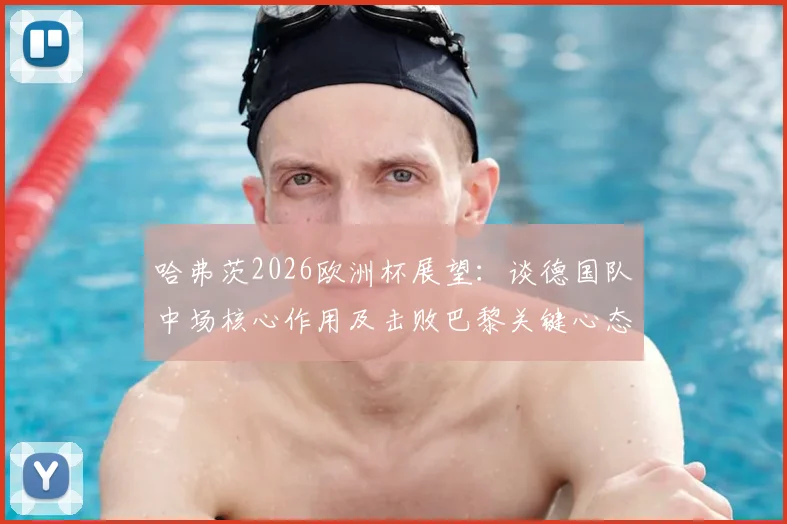哈弗茨2026欧洲杯展望:谈德国队中场核心作用及击败巴黎关键心态