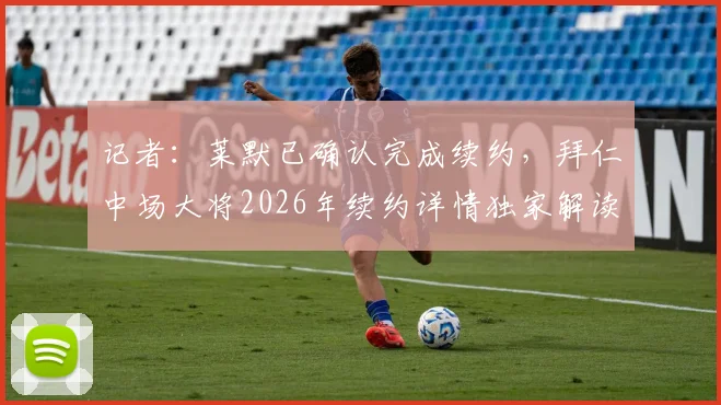 记者：莱默已确认完成续约，拜仁中场大将2026年续约详情独家解读