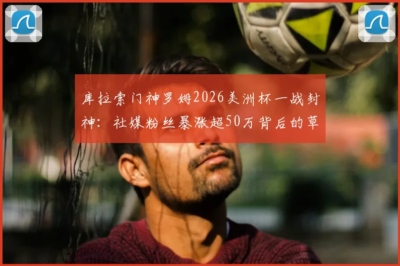 库拉索门神罗姆2026美洲杯一战封神：社媒粉丝暴涨超50万背后的草根逆袭与足球梦想