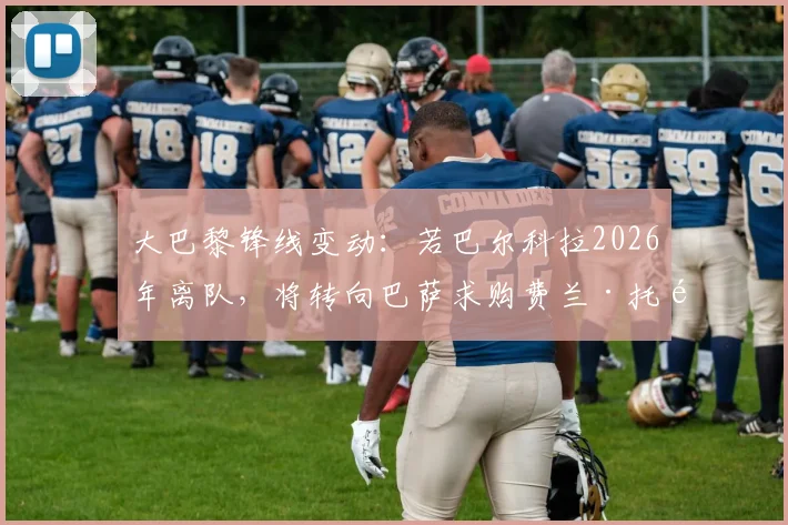 大巴黎锋线变动:若巴尔科拉2026年离队,将转向巴萨求购费兰·托雷斯最新动态分析