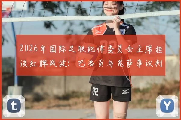 2026年国际足联纪律委员会主席拒谈红牌风波:巴洛贡与昆萨争议判罚详解、后续影响及FIFA处理流程全解析