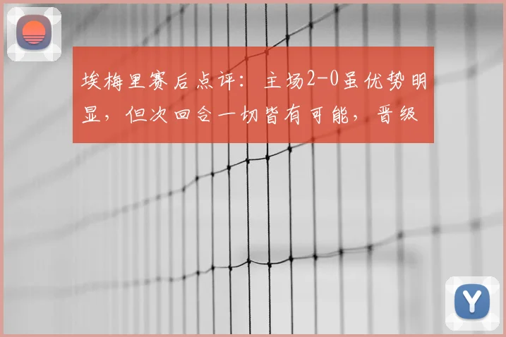 埃梅里赛后点评：主场2-0虽优势明显，但次回合一切皆有可能，晋级悬念犹存