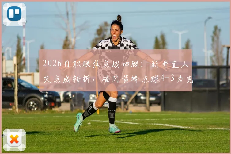 2026日职联焦点战回顾:新井直人失点成转折,福冈黄蜂点球4-3力克广岛三箭全过程解析