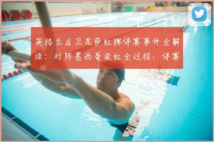 英格兰后卫昆萨红牌停赛事件全解读:对阵墨西哥染红全过程,停赛2场影响分析及球员背景资料