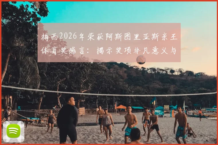 梅西2026年荣获阿斯图里亚斯亲王体育奖感言:揭示奖项非凡意义与含金量,盘点历届体坛传奇得主