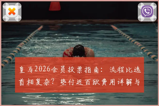 皇马2026会员投票指南：流程比选首相复杂？垫付近百欧费用详解与常见问题吐槽