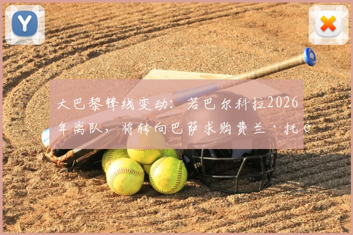 大巴黎锋线变动：若巴尔科拉2026年离队，将转向巴萨求购费兰·托雷斯最新动态分析