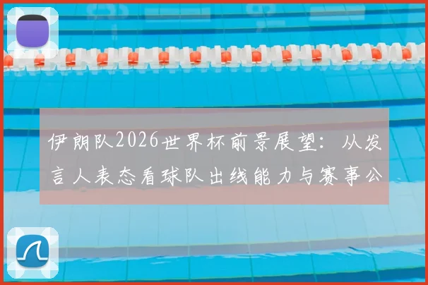 伊朗队2026世界杯前景展望：从发言人表态看球队出线能力与赛事公平性质疑