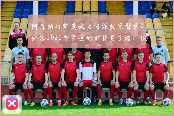 阿森纳对阵曼城为何佩戴黑臂章？纪念2026年去世的旧将曼宁格，仪式细节与球员悼念全记录