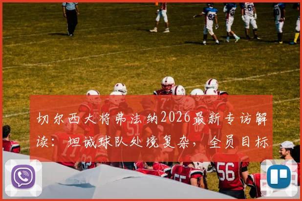 切尔西大将弗法纳2026最新专访解读:坦诚球队处境复杂,全员目标直指决赛与冠军荣耀