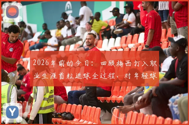2026年前的今日:回顾梅西打入职业生涯首粒进球全过程,对年轻球员的成长有何启示?
