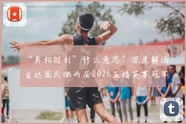 “真相时刻”什么意思？深度解读吉达国民晒两届2026亚精英赛冠军奖杯背后的故事与争议