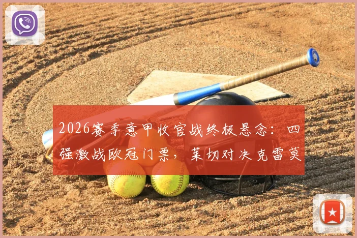 2026赛季意甲收官战终极悬念：四强激战欧冠门票，莱切对决克雷莫纳上演保级生死战
