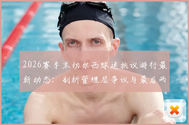 2026赛季末切尔西球迷抗议游行最新动态：剖析管理层争议与最后两场比赛前的球迷声音