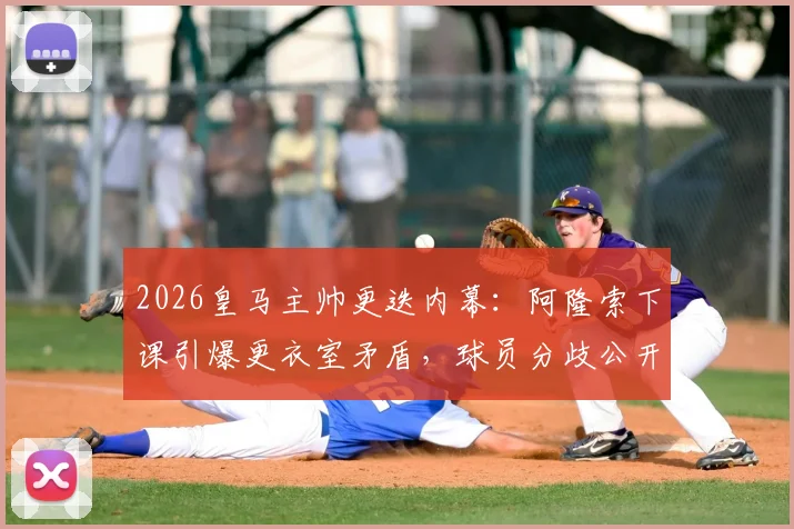 2026皇马主帅更迭内幕:阿隆索下课引爆更衣室矛盾,球员分歧公开化,西媒深度追踪