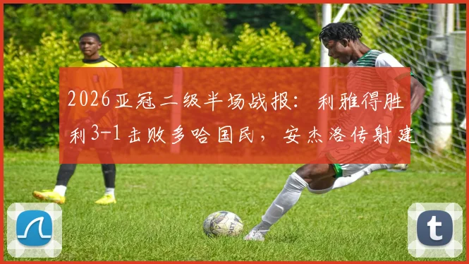 2026亚冠二级半场战报：利雅得胜利3-1击败多哈国民，安杰洛传射建功，科曼独中两元暴露对手防线隐患