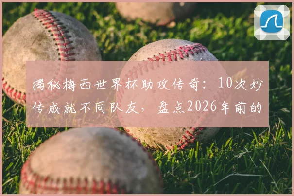 揭秘梅西世界杯助攻传奇：10次妙传成就不同队友，盘点2026年前的十大精彩时刻与深远影响