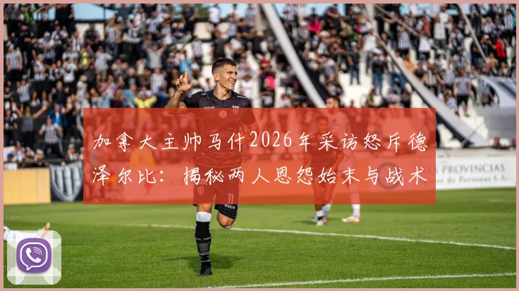 加拿大主帅马什2026年采访怒斥德泽尔比：揭秘两人恩怨始末与战术冲突根源