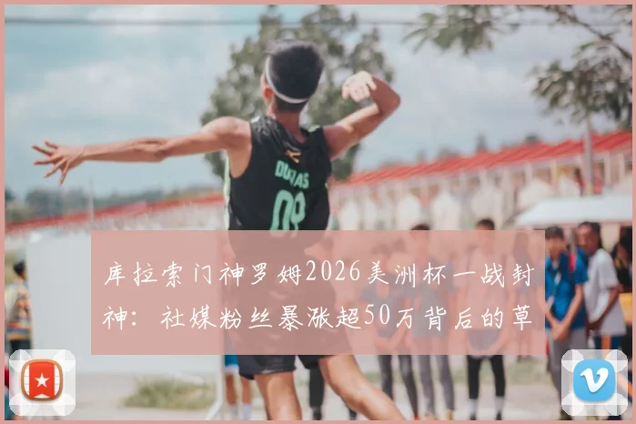 库拉索门神罗姆2026美洲杯一战封神:社媒粉丝暴涨超50万背后的草根逆袭与足球梦想